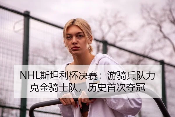 NHL斯坦利杯决赛：游骑兵队力克金骑士队，历史首次夺冠